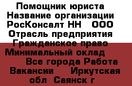 Помощник юриста › Название организации ­ РосКонсалт-НН', ООО › Отрасль предприятия ­ Гражданское право › Минимальный оклад ­ 15 000 - Все города Работа » Вакансии   . Иркутская обл.,Саянск г.